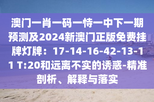 澳門(mén)一肖一碼一恃一中下一期預(yù)測(cè)及2024新澳門(mén)正版免費(fèi)掛牌燈牌：17-14-16-42-13-11 T:20和遠(yuǎn)離不實(shí)的誘惑-精準(zhǔn)剖析、解釋與落實(shí)