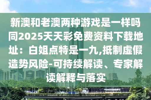 新澳和老澳兩種游戲是一樣嗎同2025天天彩免費(fèi)資料下載地址：白姐點(diǎn)特是一九,抵制虛假造勢(shì)風(fēng)險(xiǎn)-可持續(xù)解讀、專(zhuān)家解讀解釋與落實(shí)