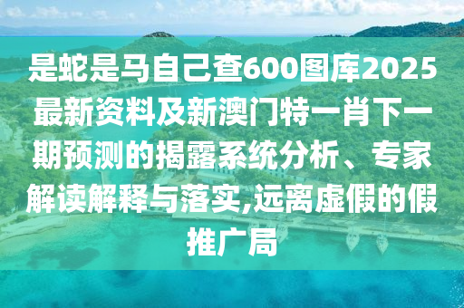 是蛇是馬自己查600圖庫(kù)2025最新資料及新澳門(mén)特一肖下一期預(yù)測(cè)的揭露系統(tǒng)分析、專(zhuān)家解讀解釋與落實(shí),遠(yuǎn)離虛假的假推廣局