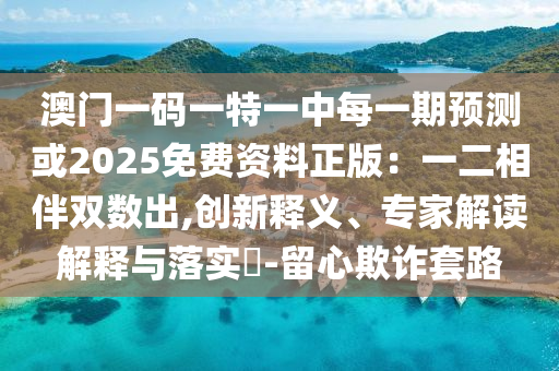 澳門(mén)一碼一特一中每一期預(yù)測(cè)或2025免費(fèi)資料正版：一二相伴雙數(shù)出,創(chuàng)新釋義、專(zhuān)家解讀解釋與落實(shí)?-留心欺詐套路