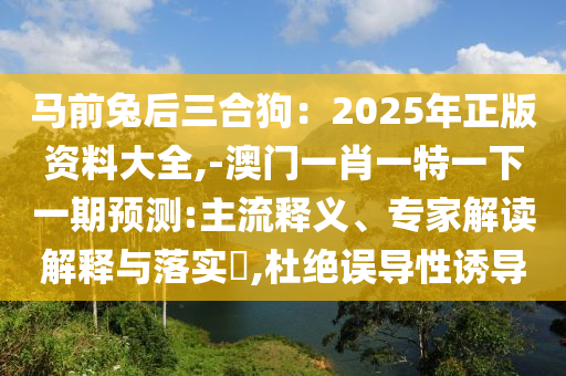 馬前兔后三合狗：2025年正版資料大全,-澳門(mén)一肖一特一下一期預(yù)測(cè):主流釋義、專(zhuān)家解讀解釋與落實(shí)?,杜絕誤導(dǎo)性誘導(dǎo)
