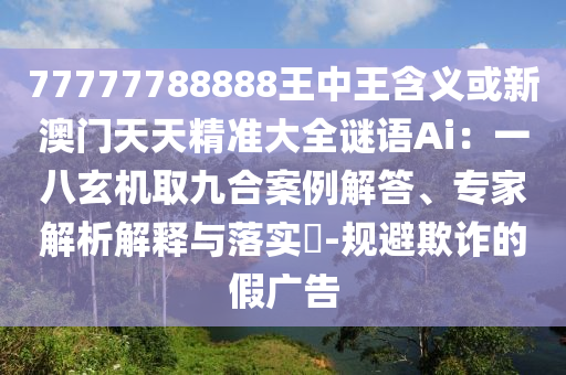 77777788888王中王含義或新澳門天天精準(zhǔn)大全謎語Ai：一八玄機(jī)取九合案例解答、專家解析解釋與落實(shí)?-規(guī)避欺詐的假?gòu)V告