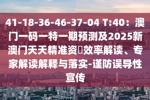 41-18-36-46-37-04 T:40：澳門一碼一特一期預(yù)測(cè)及2025新澳門天天精準(zhǔn)資枓效率解讀、專家解讀解釋與落實(shí)-謹(jǐn)防誤導(dǎo)性宣傳