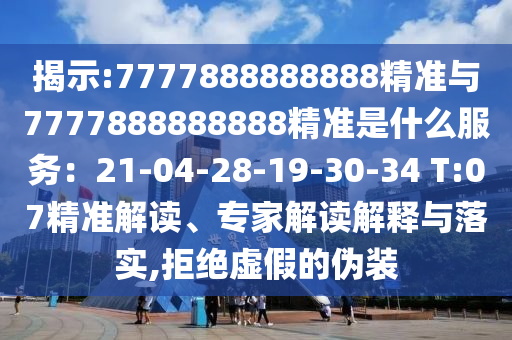 揭示:7777888888888精準(zhǔn)與7777888888888精準(zhǔn)是什么服務(wù)：21-04-28-19-30-34 T:07精準(zhǔn)解讀、專(zhuān)家解讀解釋與落實(shí),拒絕虛假的偽裝