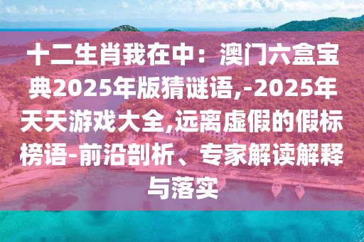 十二生肖我在中：澳門六盒寶典2025年版猜謎語,-2025年天天游戲大全,遠離虛假的假標(biāo)榜語-前沿剖析、專家解讀解釋與落實