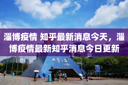 淄博疫情 知乎最新消息今天，淄博疫情最新知乎消息今日更新