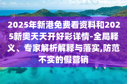 2025年新港免費(fèi)看資料和2025新奧天天開(kāi)好彩詳情-全局釋義、專(zhuān)家解析解釋與落實(shí),防范不實(shí)的假營(yíng)銷(xiāo)