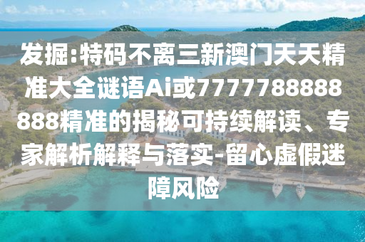 發(fā)掘:特碼不離三新澳門(mén)天天精準(zhǔn)大全謎語(yǔ)Ai或7777788888888精準(zhǔn)的揭秘可持續(xù)解讀、專(zhuān)家解析解釋與落實(shí)-留心虛假迷障風(fēng)險(xiǎn)