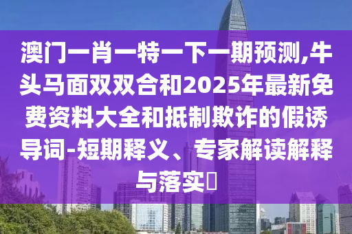 澳門一肖一特一下一期預(yù)測,牛頭馬面雙雙合和2025年最新免費資料大全和抵制欺詐的假誘導(dǎo)詞-短期釋義、專家解讀解釋與落實?