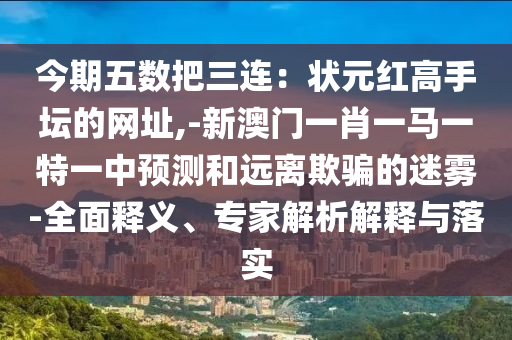 今期五數(shù)把三連：狀元紅高手壇的網(wǎng)址,-新澳門一肖一馬一特一中預(yù)測和遠(yuǎn)離欺騙的迷霧-全面釋義、專家解析解釋與落實(shí)