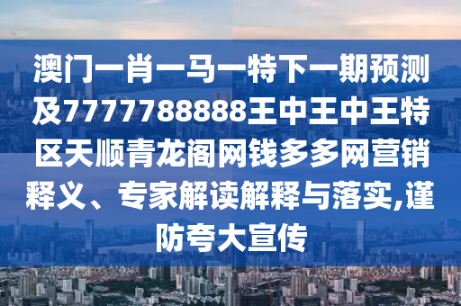 澳門一肖一馬一特下一期預(yù)測及7777788888王中王中王特區(qū)天順青龍閣網(wǎng)錢多多網(wǎng)營銷釋義、專家解讀解釋與落實,謹防夸大宣傳山東水清源環(huán)保科技有限公司