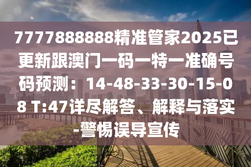 7777888888精準(zhǔn)管家2025已更新跟澳門一碼一特一準(zhǔn)確號(hào)碼預(yù)測：14-48-33-30-15-08 T:47詳盡解答、解釋與落實(shí)-警惕誤導(dǎo)宣傳