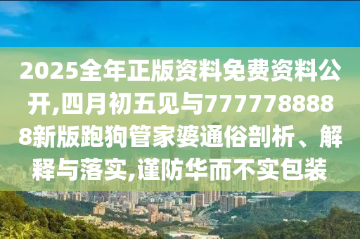 2025全年正版資料免費(fèi)資料公開,四月初五見與7777788888新版跑狗管家婆通俗剖析、解釋與落實(shí),謹(jǐn)防華而不實(shí)包裝
