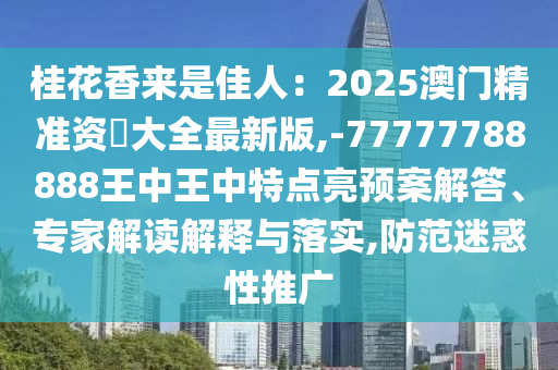 桂花香來是佳人：2025澳門精準(zhǔn)資枓大全最新版,-77777788888王中王中特點(diǎn)亮預(yù)案解答、專家解讀解釋與落實(shí),防范迷惑性推廣