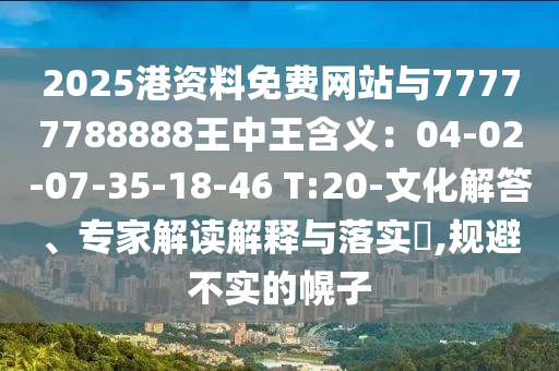 2025港資料免費(fèi)網(wǎng)站與77777788888王中王含義：04-02-07-35-18-46 T:20-文化解答、專家解讀解釋與落實(shí)?,規(guī)避不實(shí)的幌子