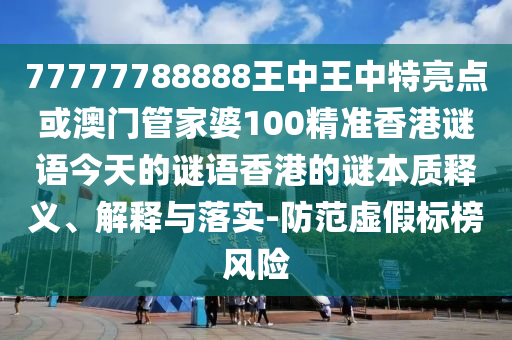 77777788888王中王中特亮點(diǎn)或澳門管家婆100精準(zhǔn)香港謎語今天的謎語香港的謎本質(zhì)釋義、解釋與落實(shí)-防范虛假標(biāo)榜風(fēng)險(xiǎn)