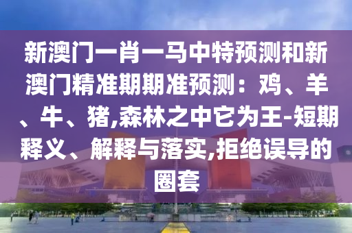 新澳門一肖一馬中特預(yù)測和新澳門精準(zhǔn)期期準(zhǔn)預(yù)測：雞、羊、牛、豬,森林之中它為王-短期釋義、解釋與落實,拒絕誤導(dǎo)的圈套
