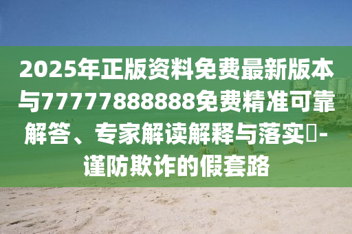 2025年正版資料免費最新版本與77777888888免費精準(zhǔn)可靠解答、專家解讀解釋與落實?-謹(jǐn)防欺詐的假套路