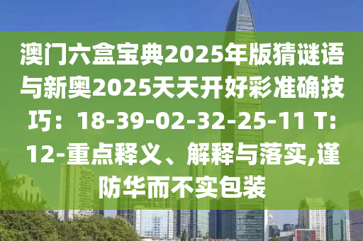 澳門六盒寶典2025年版猜謎語與新奧2025天天開好彩準(zhǔn)確技巧：18-39-02-32-25-11 T:12-重點釋義、解釋與落實,謹(jǐn)防華而不實包裝