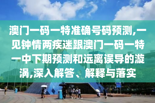 澳門一碼一特準(zhǔn)確號碼預(yù)測,一見鐘情兩疾迷跟澳門一碼一特一中下期預(yù)測和遠離誤導(dǎo)的漩渦,深入解答、解釋與落實