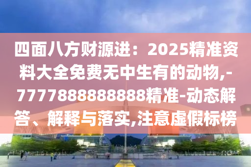 四面八方財源進：2025精準(zhǔn)資料大全免費無中生有的動物,-7777888888888精準(zhǔn)-動態(tài)解答、解釋與落實,注意虛假標(biāo)榜