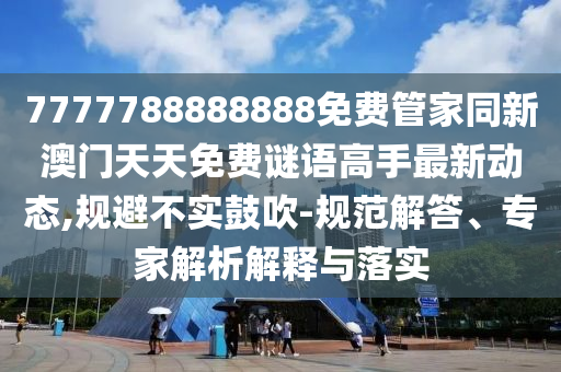 7777788888888免費管家同新澳門天天免費謎語高手最新動態(tài),規(guī)避不實鼓吹-規(guī)范解答、專家解析解釋與落實