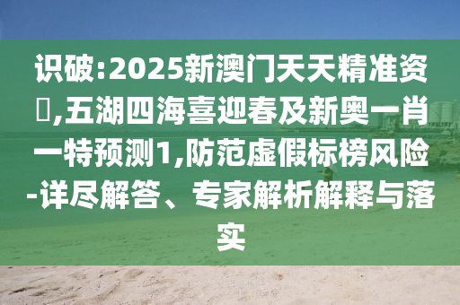 識破:2025新澳門天天精準(zhǔn)資枓,五湖四海喜迎春及新奧一肖一特預(yù)測1,防范虛假標(biāo)榜風(fēng)險-詳盡解答、專家解析解釋與落實