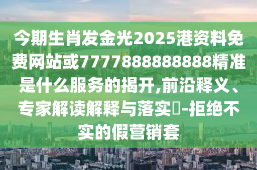 今期生肖發(fā)金光2025港資料免費(fèi)網(wǎng)站或7777888888888精準(zhǔn)是什么服務(wù)的揭開,前沿釋義、專家解讀解釋與落實(shí)?-拒絕不實(shí)的假營銷套