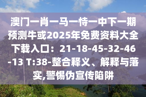 澳門(mén)一肖一馬一恃一中下一期預(yù)測(cè)牛或2025年免費(fèi)資料大全下載入口：21-18-45-32-46-13 T:38-整合釋義、解釋與落實(shí),警惕偽宣傳陷阱