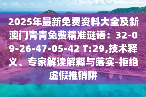 2025年最新免費(fèi)資料大全及新澳門(mén)青青免費(fèi)精準(zhǔn)謎語(yǔ)：32-09-26-47-05-42 T:29,技術(shù)釋義、專(zhuān)家解讀解釋與落實(shí)-拒絕虛假推銷(xiāo)阱