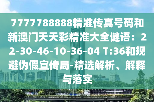 7777788888精準(zhǔn)傳真號(hào)碼和新澳門(mén)天天彩精準(zhǔn)大全謎語(yǔ)：22-30-46-10-36-04 T:36和規(guī)避偽假宣傳局-精選解析、解釋與落實(shí)