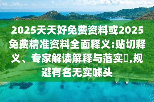 2025天天好免費(fèi)資料或2025免費(fèi)精準(zhǔn)資料全面釋義:貼切釋義、專(zhuān)家解讀解釋與落實(shí)?,規(guī)避有名無(wú)實(shí)噱頭