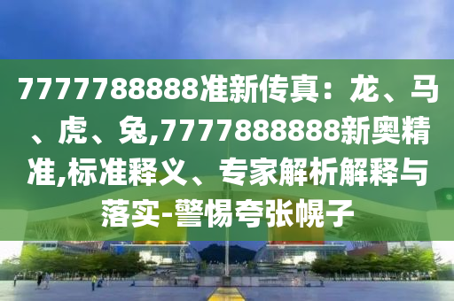 7777788888準(zhǔn)新傳真：龍、馬、虎、兔,7777888888新奧精準(zhǔn),標(biāo)準(zhǔn)釋義、專(zhuān)家解析解釋與落實(shí)-警惕夸張幌子