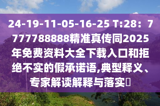 24-19-11-05-16-25 T:28：7777788888精準(zhǔn)真?zhèn)魍?025年免費(fèi)資料大全下載入口和拒絕不實(shí)的假承諾語(yǔ),典型釋義、專家解讀解釋與落實(shí)?