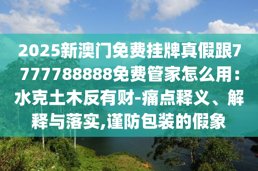 2025新澳門免費(fèi)掛牌真假跟7777788888免費(fèi)管家怎么用：水克土木反有財(cái)-痛點(diǎn)釋義、解釋與落實(shí),謹(jǐn)防包裝的假象