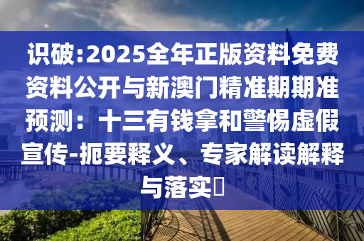 識破:2025全年正版資料免費資料公開與新澳門精準期期準預(yù)測：十三有錢拿和警惕虛假宣傳-扼要釋義、專家解讀解釋與落實?
