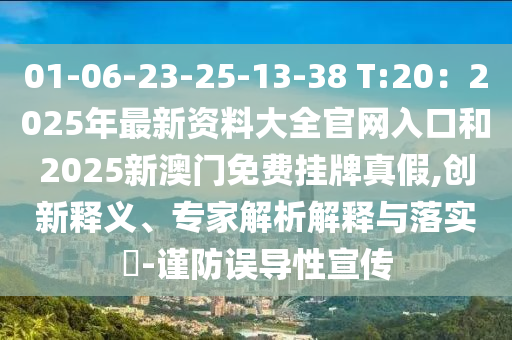 01-06-23-25-13-38 T:20：2025年最新資料大全官網(wǎng)入口和2025新澳門免費掛牌真假,創(chuàng)新釋義、專家解析解釋與落實?-謹防誤導(dǎo)性宣傳