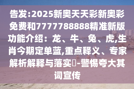 告發(fā):2025新奧天天彩新奧彩免費和7777788888精準新版功能介紹：龍、牛、兔、虎,生肖今期定單藍,重點釋義、專家解析解釋與落實?-警惕夸大其詞宣傳