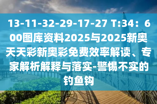 13-11-32-29-17-27 T:34：600圖庫資料2025與2025新奧天天彩新奧彩免費效率解讀、專家解析解釋與落實-警惕不實的釣魚鉤