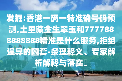 發(fā)掘:香港一碼一特準確號碼預(yù)測,土里藏金生翠玉和7777888888888精準是什么服務(wù),拒絕誤導(dǎo)的圈套-條理釋義、專家解析解釋與落實?
