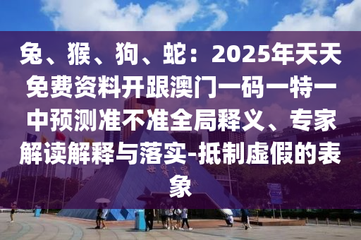 兔、猴、狗、蛇：2025年天天免費資料開跟澳門一碼一特一中預測準不準全局釋義、專家解讀解釋與落實-抵制虛假的表象