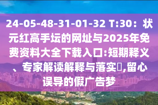 24-05-48-31-01-32 T:30：狀元紅高手壇的網址與2025年免費資料大全下載入口:短期釋義、專家解讀解釋與落實?,留心誤導的假廣告夢