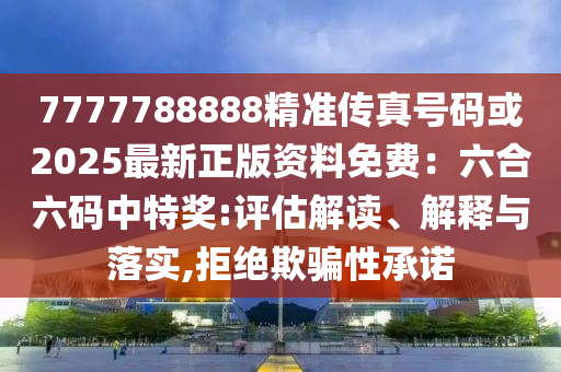 7777788888精準傳真號碼或2025最新正版資料免費：六合六碼中特獎:評估解讀、解釋與落實,拒絕欺騙性承諾