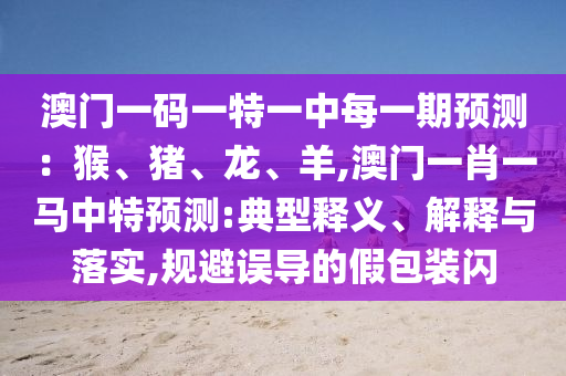 澳門一碼一特一中每一期預測：猴、豬、龍、羊,澳門一肖一馬中特預測:典型釋義、解釋與落實,規(guī)避誤導的假包裝閃
