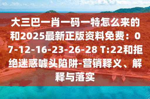 大三巴一肖一碼一特怎么來的和2025最新正版資料免費：07-12-16-23-26-28 T:22和拒絕迷惑噱頭陷阱-營銷釋義、解釋與落實
