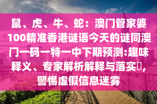 鼠、虎、牛、蛇：澳門管家婆100精準香港謎語今天的謎同澳門一碼一特一中下期預測:趣味釋義、專家解析解釋與落實?,警惕虛假信息迷霧