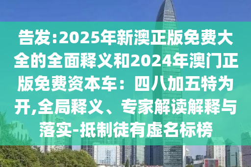告發(fā):2025年新澳正版免費大全的全面釋義和2024年澳門正版免費資本車：四八加五特為開,全局釋義、專家解讀解釋與落實-抵制徒有虛名標榜