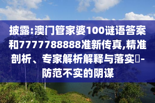 披露:澳門管家婆100謎語答案和7777788888準新傳真,精準剖析、專家解析解釋與落實?-防范不實的陰謀