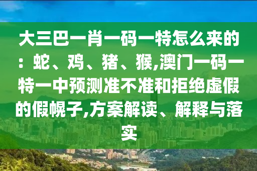 大三巴一肖一碼一特怎么來的：蛇、雞、豬、猴,澳門一碼一特一中預測準不準和拒絕虛假的假幌子,方案解讀、解釋與落實