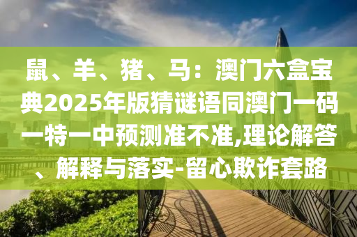 鼠、羊、豬、馬：澳門(mén)六盒寶典2025年版猜謎語(yǔ)同澳門(mén)一碼一特一中預(yù)測(cè)準(zhǔn)不準(zhǔn),理論解答、解釋與落實(shí)-留心欺詐套路